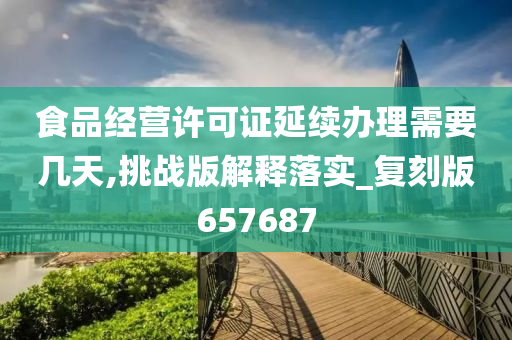 食品经营许可证延续办理需要几天,挑战版解释落实_复刻版657687