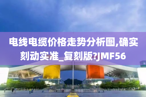 电线电缆价格走势分析图,确实刻动实准_复刻版?JMF56