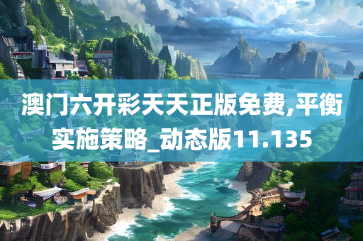 澳门六开彩天天正版免费,平衡实施策略_动态版11.135