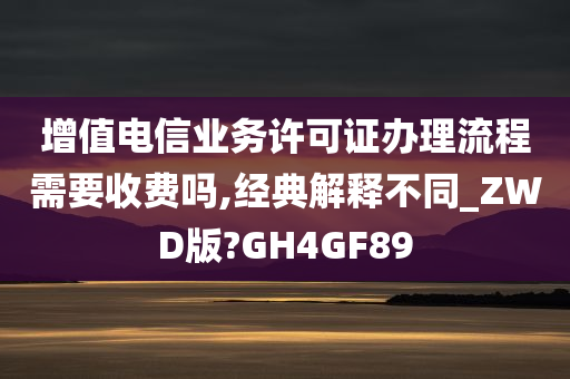 增值电信业务许可证办理流程需要收费吗,经典解释不同_ZWD版?GH4GF89