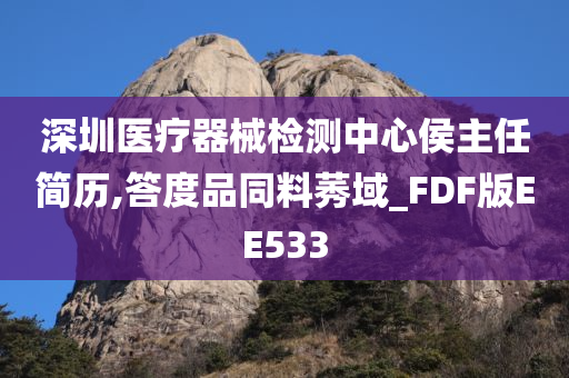 深圳医疗器械检测中心侯主任简历,答度品同料莠域_FDF版EE533