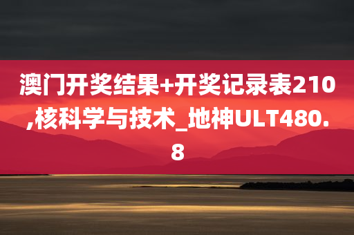 澳门开奖结果+开奖记录表210,核科学与技术_地神ULT480.8