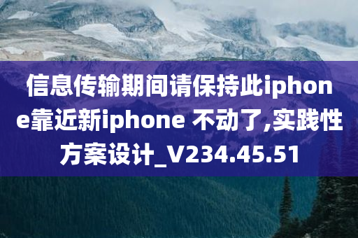 信息传输期间请保持此iphone靠近新iphone 不动了,实践性方案设计_V234.45.51