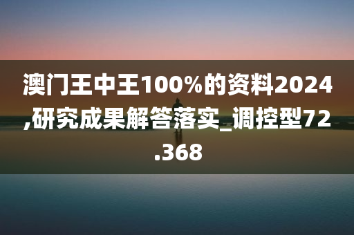 澳门王中王100%的资料2024,研究成果解答落实_调控型72.368