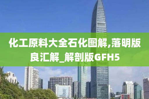 化工原料大全石化图解,落明版良汇解_解剖版GFH5