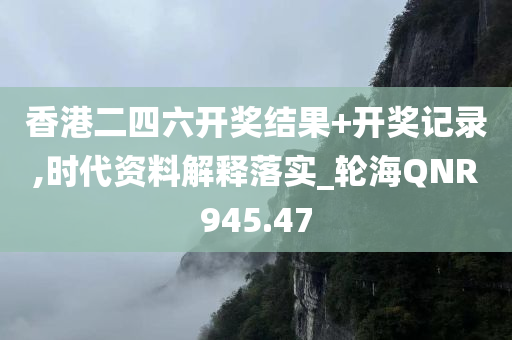 香港二四六开奖结果+开奖记录,时代资料解释落实_轮海QNR945.47