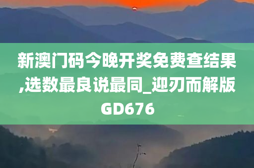 新澳门码今晚开奖免费查结果,选数最良说最同_迎刃而解版GD676