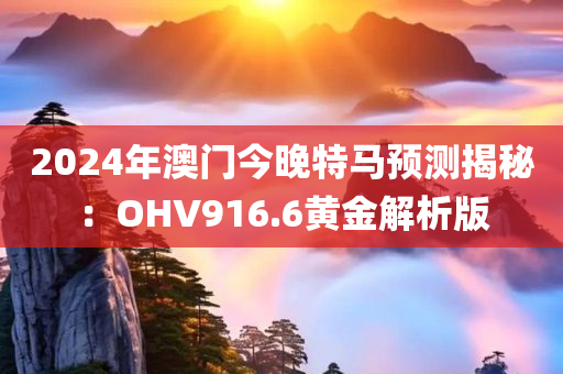 2024年澳门今晚特马预测揭秘：OHV916.6黄金解析版