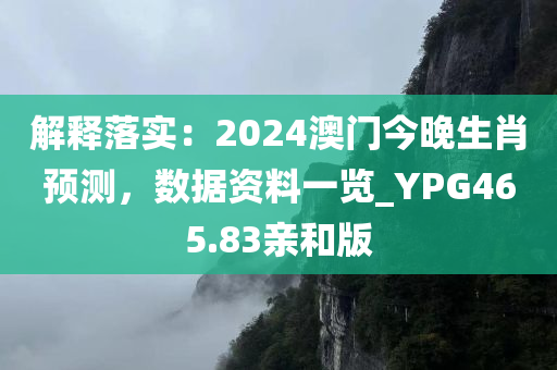 解释落实：2024澳门今晚生肖预测，数据资料一览_YPG465.83亲和版