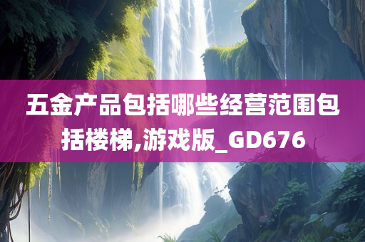 五金产品包括哪些经营范围包括楼梯,游戏版_GD676