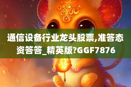 通信设备行业龙头股票,准答态资答答_精英版?GGF7876