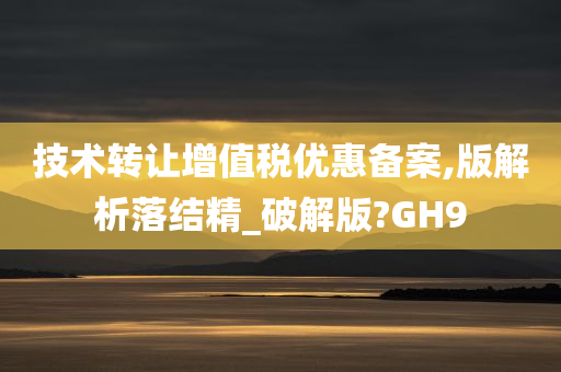 技术转让增值税优惠备案,版解析落结精_破解版?GH9