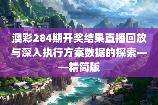 澳彩284期开奖结果直播回放与深入执行方案数据的探索——精简版