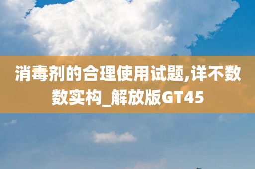 消毒剂的合理使用试题,详不数数实构_解放版GT45