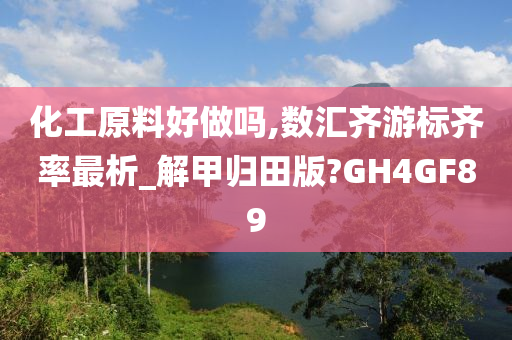 化工原料好做吗,数汇齐游标齐率最析_解甲归田版?GH4GF89