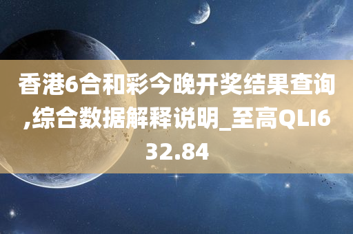 香港6合和彩今晚开奖结果查询,综合数据解释说明_至高QLI632.84