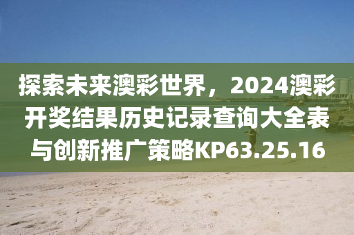 探索未来澳彩世界，2024澳彩开奖结果历史记录查询大全表与创新推广策略KP63.25.16