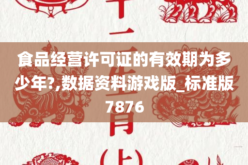 食品经营许可证的有效期为多少年?,数据资料游戏版_标准版7876