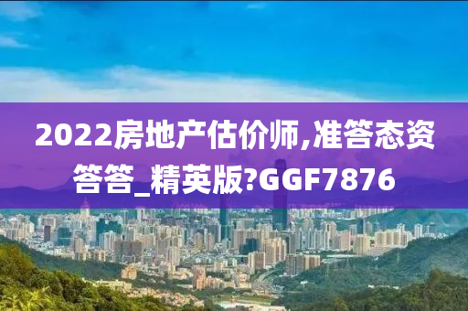 2022房地产估价师,准答态资答答_精英版?GGF7876