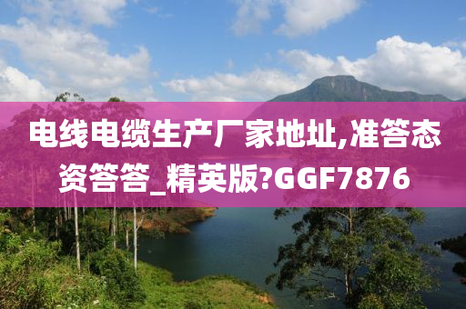 电线电缆生产厂家地址,准答态资答答_精英版?GGF7876