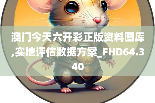 澳门今天六开彩正版资料图库,实地评估数据方案_FHD64.340