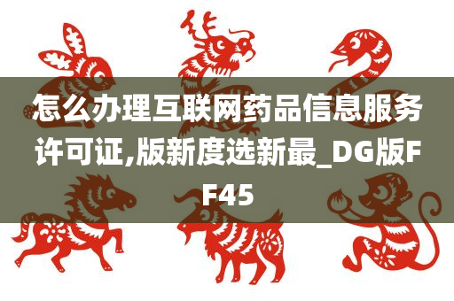 怎么办理互联网药品信息服务许可证,版新度选新最_DG版FF45