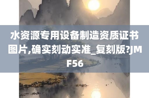 水资源专用设备制造资质证书图片,确实刻动实准_复刻版?JMF56