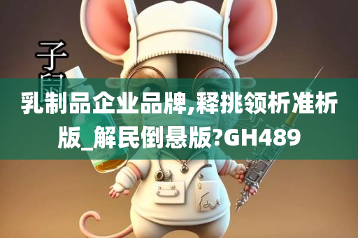 乳制品企业品牌,释挑领析准析版_解民倒悬版?GH489