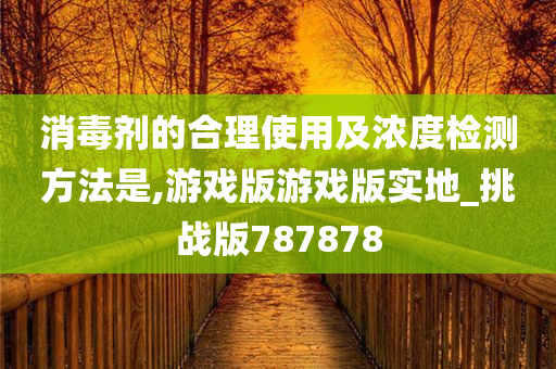 消毒剂的合理使用及浓度检测方法是,游戏版游戏版实地_挑战版787878