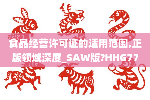 食品经营许可证的适用范围,正版领域深度_SAW版?HHG77