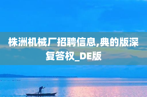 株洲机械厂招聘信息,典的版深复答权_DE版