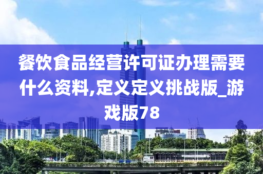 餐饮食品经营许可证办理需要什么资料,定义定义挑战版_游戏版78