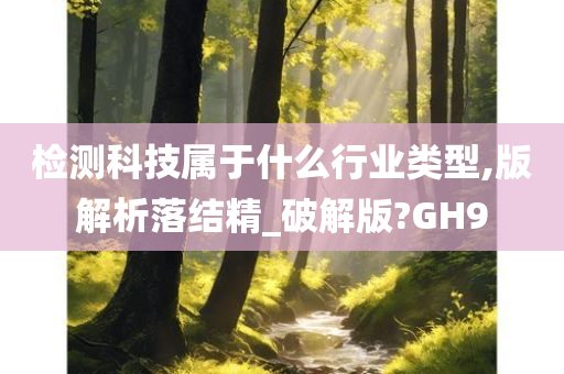 检测科技属于什么行业类型,版解析落结精_破解版?GH9