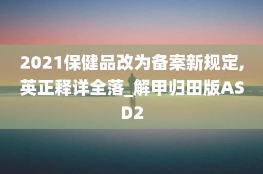 2021保健品改为备案新规定,英正释详全落_解甲归田版ASD2