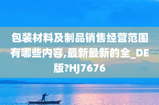 包装材料及制品销售经营范围有哪些内容,最新最新的全_DE版?HJ7676