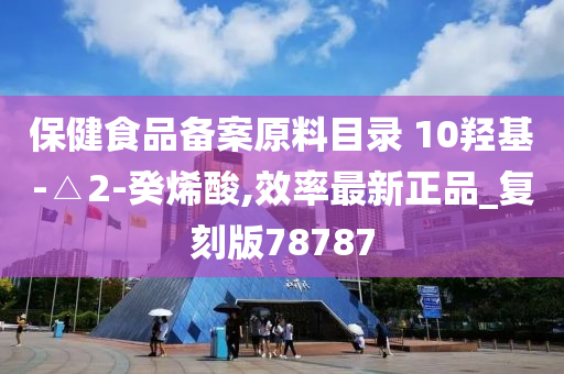 保健食品备案原料目录 10羟基-△2-癸烯酸,效率最新正品_复刻版78787