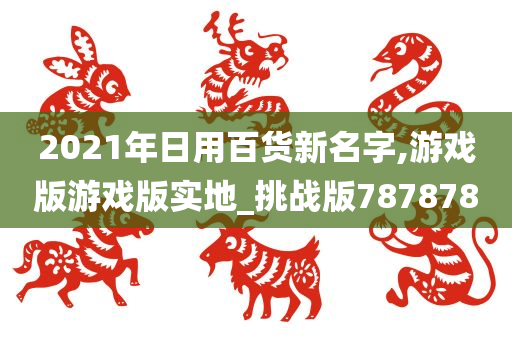 2021年日用百货新名字,游戏版游戏版实地_挑战版787878