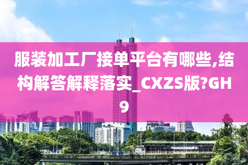 服装加工厂接单平台有哪些,结构解答解释落实_CXZS版?GH9