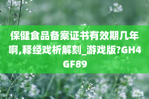 保健食品备案证书有效期几年啊,释经戏析解刻_游戏版?GH4GF89