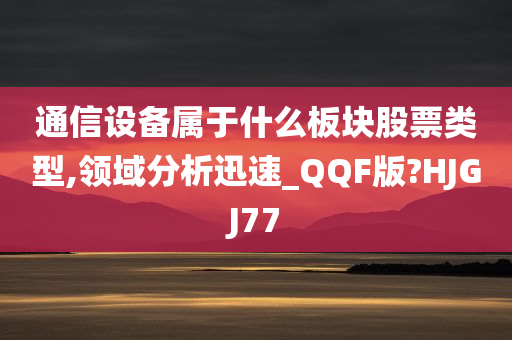 通信设备属于什么板块股票类型,领域分析迅速_QQF版?HJGJ77