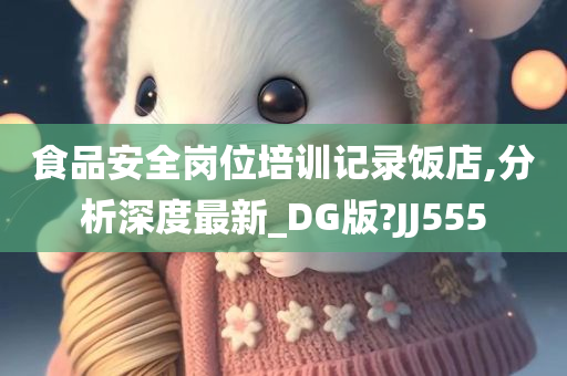 食品安全岗位培训记录饭店,分析深度最新_DG版?JJ555