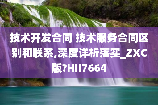 技术开发合同 技术服务合同区别和联系,深度详析落实_ZXC版?HII7664