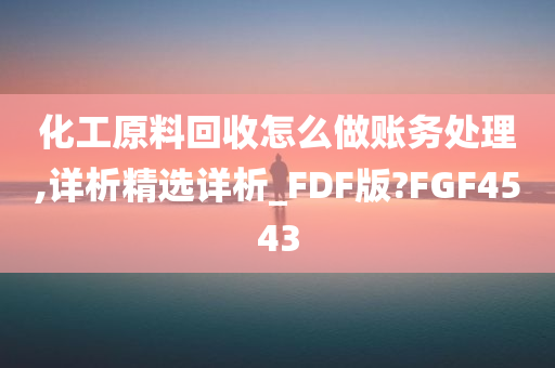 化工原料回收怎么做账务处理,详析精选详析_FDF版?FGF4543