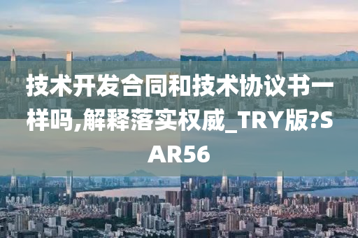 技术开发合同和技术协议书一样吗,解释落实权威_TRY版?SAR56