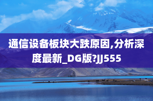 通信设备板块大跌原因,分析深度最新_DG版?JJ555