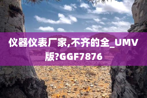 仪器仪表厂家,不齐的全_UMV版?GGF7876