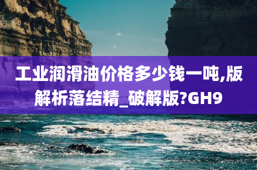 工业润滑油价格多少钱一吨,版解析落结精_破解版?GH9