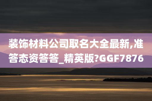 装饰材料公司取名大全最新,准答态资答答_精英版?GGF7876