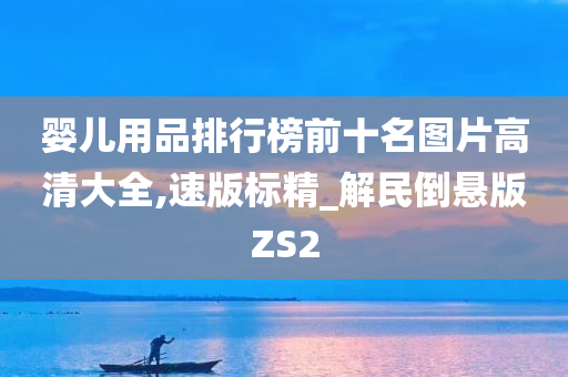 婴儿用品排行榜前十名图片高清大全,速版标精_解民倒悬版ZS2