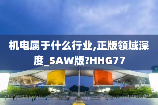 机电属于什么行业,正版领域深度_SAW版?HHG77